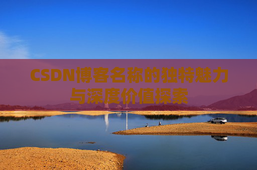 CSDN博客名称的独特魅力与深度价值探索 CSDN博客名称的独特魅力与深度价值探索